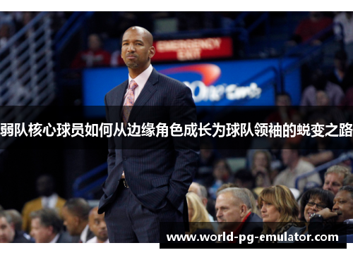 弱队核心球员如何从边缘角色成长为球队领袖的蜕变之路 弱队核心球员如何从边缘角色成长为球队领袖的蜕变之路