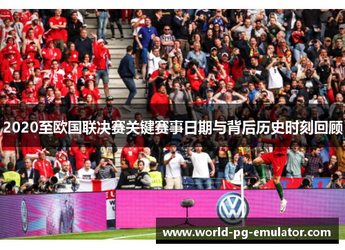 2020至欧国联决赛关键赛事日期与背后历史时刻回顾 2020至欧国联决赛关键赛事日期与背后历史时刻回顾