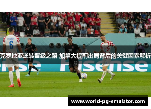 克罗地亚逆转晋级之路 加拿大提前出局背后的关键因素解析 克罗地亚逆转晋级之路 加拿大提前出局背后的关键因素解析