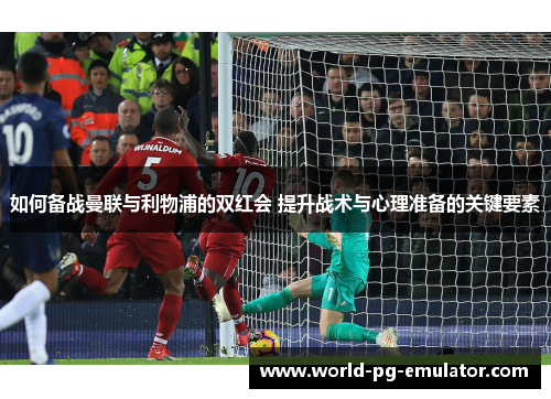 如何备战曼联与利物浦的双红会 提升战术与心理准备的关键要素 如何备战曼联与利物浦的双红会 提升战术与心理准备的关键要素