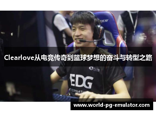 Clearlove从电竞传奇到篮球梦想的奋斗与转型之路