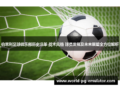 伯恩利足球俱乐部历史沿革 战术风格 球员发展及未来展望全方位解析 伯恩利足球俱乐部历史沿革 战术风格 球员发展及未来展望全方位解析