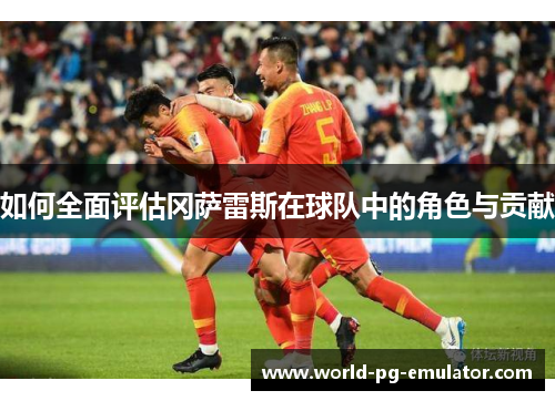 如何全面评估冈萨雷斯在球队中的角色与贡献 如何全面评估冈萨雷斯在球队中的角色与贡献