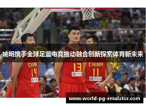 姚明携手全球足篮电竞推动融合创新探索体育新未来 姚明携手全球足篮电竞推动融合创新探索体育新未来