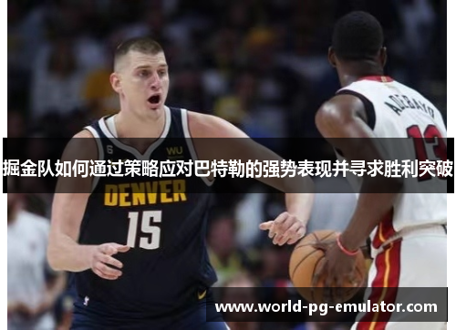 掘金队如何通过策略应对巴特勒的强势表现并寻求胜利突破 掘金队如何通过策略应对巴特勒的强势表现并寻求胜利突破