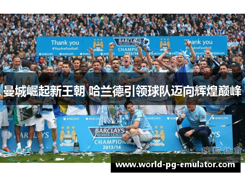 曼城崛起新王朝 哈兰德引领球队迈向辉煌巅峰 曼城崛起新王朝 哈兰德引领球队迈向辉煌巅峰