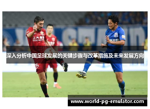 深入分析中国足球发展的关键步骤与改革措施及未来发展方向 深入分析中国足球发展的关键步骤与改革措施及未来发展方向