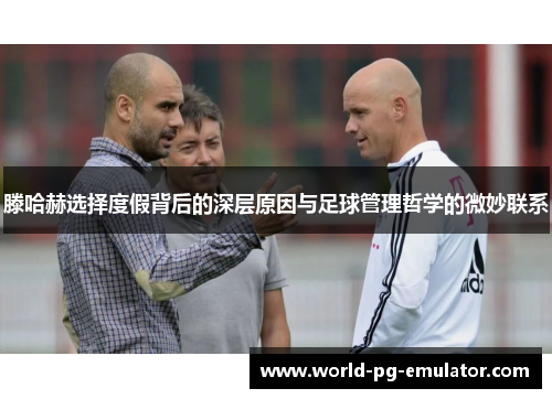 滕哈赫选择度假背后的深层原因与足球管理哲学的微妙联系 滕哈赫选择度假背后的深层原因与足球管理哲学的微妙联系