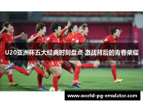 U20亚洲杯五大经典时刻盘点 激战背后的青春荣耀 U20亚洲杯五大经典时刻盘点 激战背后的青春荣耀