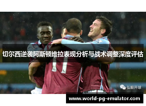 切尔西逆袭阿斯顿维拉表现分析与战术调整深度评估 切尔西逆袭阿斯顿维拉表现分析与战术调整深度评估