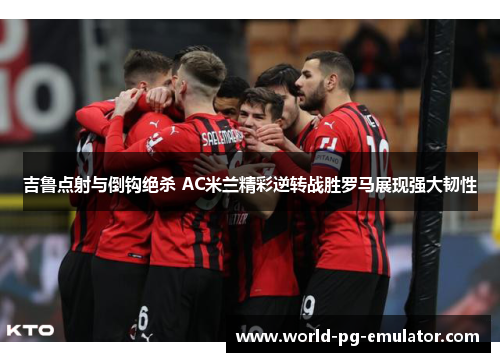吉鲁点射与倒钩绝杀 AC米兰精彩逆转战胜罗马展现强大韧性 吉鲁点射与倒钩绝杀 AC米兰精彩逆转战胜罗马展现强大韧性