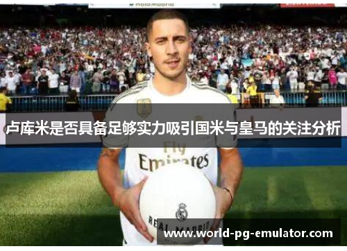 卢库米是否具备足够实力吸引国米与皇马的关注分析 卢库米是否具备足够实力吸引国米与皇马的关注分析