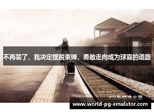 不再装了,我决定摆脱束缚,勇敢走向成为球霸的道路 不再装了,我决定摆脱束缚,勇敢走向成为球霸的道路