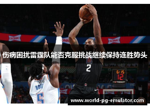 伤病困扰雷霆队能否克服挑战继续保持连胜势头 伤病困扰雷霆队能否克服挑战继续保持连胜势头
