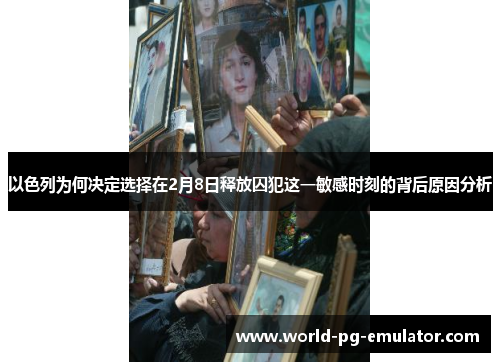 以色列为何决定选择在2月8日释放囚犯这一敏感时刻的背后原因分析 以色列为何决定选择在2月8日释放囚犯这一敏感时刻的背后原因分析