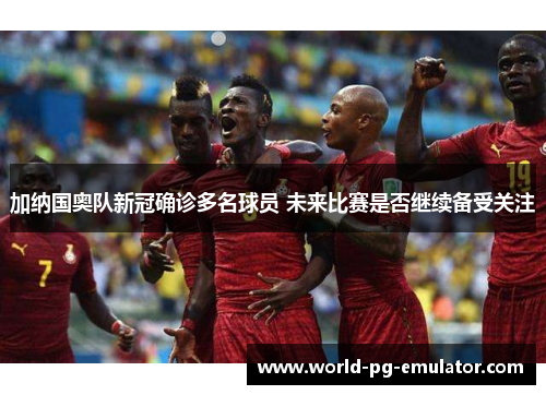 加纳国奥队新冠确诊多名球员 未来比赛是否继续备受关注 加纳国奥队新冠确诊多名球员 未来比赛是否继续备受关注