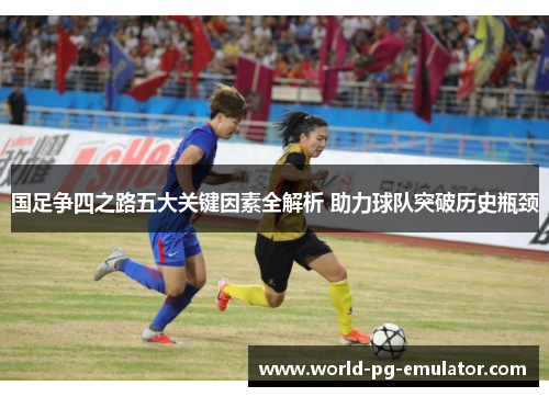 国足争四之路五大关键因素全解析 助力球队突破历史瓶颈 国足争四之路五大关键因素全解析 助力球队突破历史瓶颈