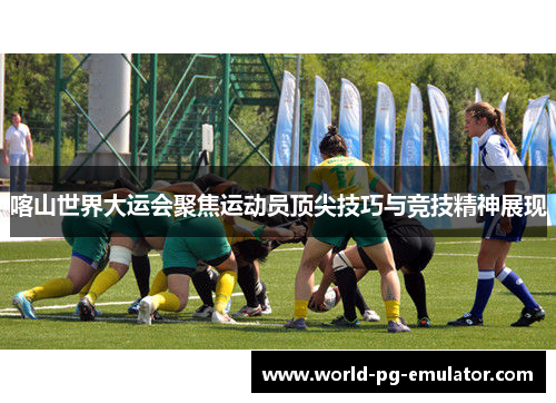 喀山世界大运会聚焦运动员顶尖技巧与竞技精神展现 喀山世界大运会聚焦运动员顶尖技巧与竞技精神展现