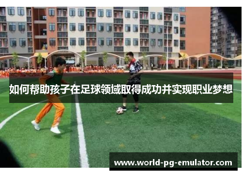 如何帮助孩子在足球领域取得成功并实现职业梦想