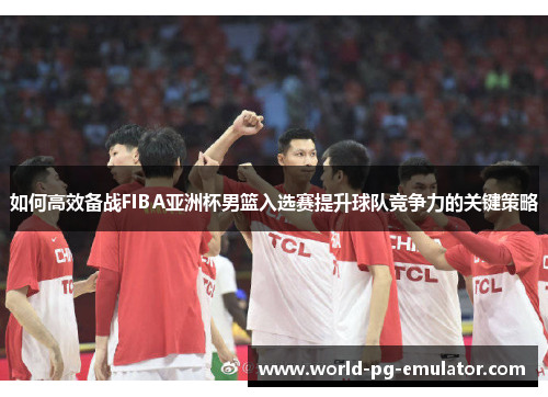 如何高效备战FIBA亚洲杯男篮入选赛提升球队竞争力的关键策略 如何高效备战FIBA亚洲杯男篮入选赛提升球队竞争力的关键策略