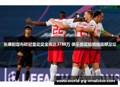 张康阳宣布欧冠重奖奖金高达3788万 俱乐部奖励措施震撼足坛 张康阳宣布欧冠重奖奖金高达3788万 俱乐部奖励措施震撼足坛