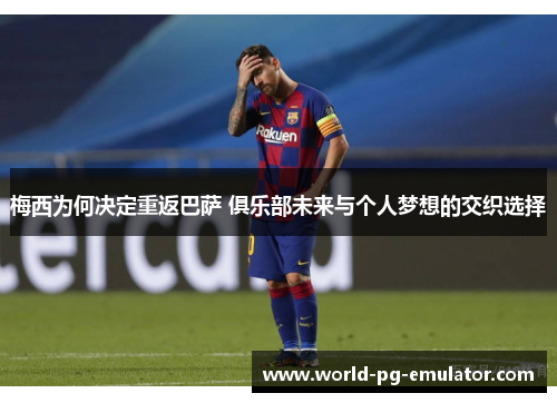 梅西为何决定重返巴萨 俱乐部未来与个人梦想的交织选择 梅西为何决定重返巴萨 俱乐部未来与个人梦想的交织选择