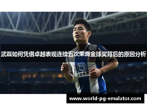 武磊如何凭借卓越表现连续五次荣膺金球奖背后的原因分析 武磊如何凭借卓越表现连续五次荣膺金球奖背后的原因分析