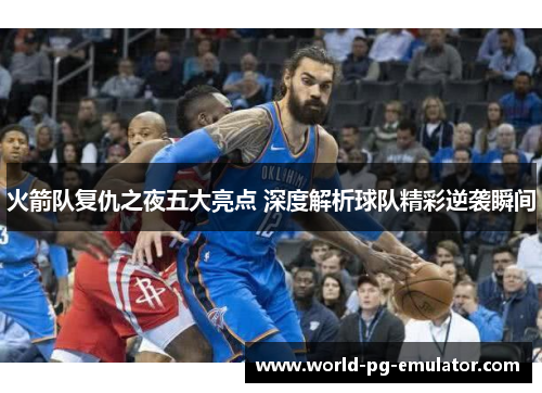 火箭队复仇之夜五大亮点 深度解析球队精彩逆袭瞬间 火箭队复仇之夜五大亮点 深度解析球队精彩逆袭瞬间