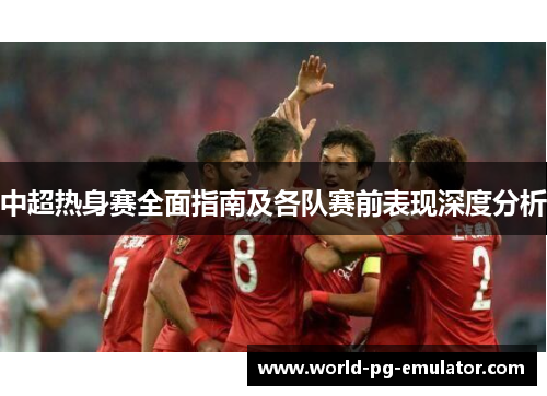 中超热身赛全面指南及各队赛前表现深度分析 中超热身赛全面指南及各队赛前表现深度分析