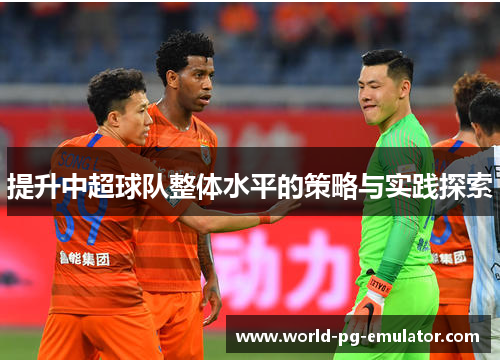 提升中超球队整体水平的策略与实践探索 提升中超球队整体水平的策略与实践探索