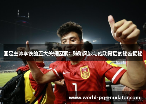 国足主帅李铁的五大关键因素:贿赂风波与成功背后的秘密揭秘 国足主帅李铁的五大关键因素:贿赂风波与成功背后的秘密揭秘
