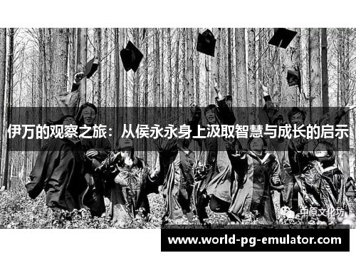 伊万的观察之旅:从侯永永身上汲取智慧与成长的启示 伊万的观察之旅:从侯永永身上汲取智慧与成长的启示