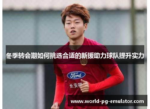 冬季转会期如何挑选合适的新援助力球队提升实力 冬季转会期如何挑选合适的新援助力球队提升实力