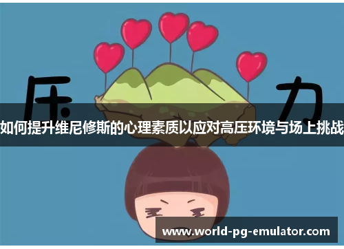 如何提升维尼修斯的心理素质以应对高压环境与场上挑战 如何提升维尼修斯的心理素质以应对高压环境与场上挑战