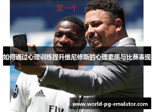 如何通过心理训练提升维尼修斯的心理素质与比赛表现 如何通过心理训练提升维尼修斯的心理素质与比赛表现