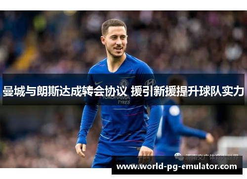 曼城与朗斯达成转会协议 援引新援提升球队实力 曼城与朗斯达成转会协议 援引新援提升球队实力