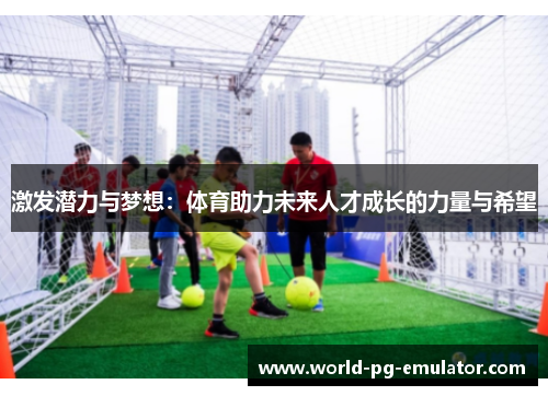 激发潜力与梦想:体育助力未来人才成长的力量与希望 激发潜力与梦想:体育助力未来人才成长的力量与希望