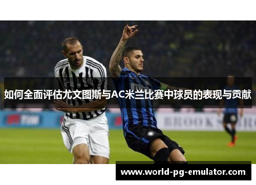 如何全面评估尤文图斯与AC米兰比赛中球员的表现与贡献 如何全面评估尤文图斯与AC米兰比赛中球员的表现与贡献
