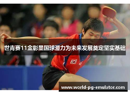 世青赛11金彰显国球潜力为未来发展奠定坚实基础 世青赛11金彰显国球潜力为未来发展奠定坚实基础