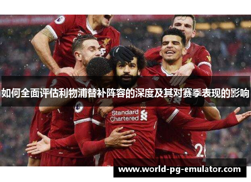 如何全面评估利物浦替补阵容的深度及其对赛季表现的影响 如何全面评估利物浦替补阵容的深度及其对赛季表现的影响