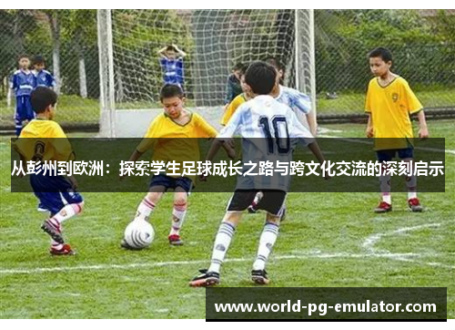 从彭州到欧洲：探索学生足球成长之路与跨文化交流的深刻启示