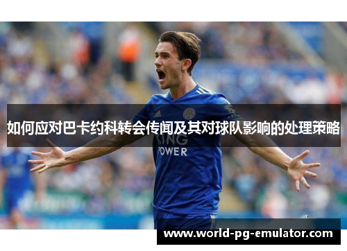 如何应对巴卡约科转会传闻及其对球队影响的处理策略 如何应对巴卡约科转会传闻及其对球队影响的处理策略