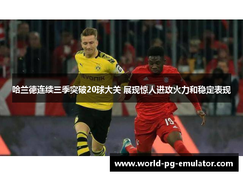 哈兰德连续三季突破20球大关 展现惊人进攻火力和稳定表现 哈兰德连续三季突破20球大关 展现惊人进攻火力和稳定表现