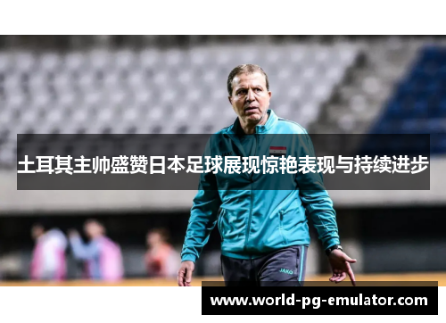 土耳其主帅盛赞日本足球展现惊艳表现与持续进步 土耳其主帅盛赞日本足球展现惊艳表现与持续进步