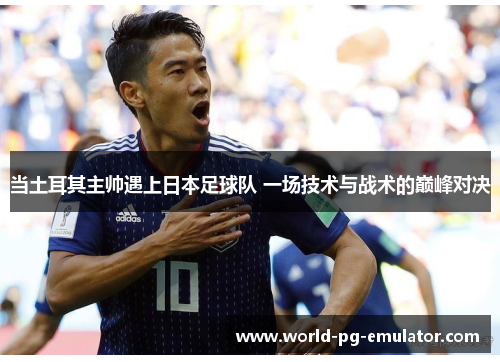 当土耳其主帅遇上日本足球队 一场技术与战术的巅峰对决 当土耳其主帅遇上日本足球队 一场技术与战术的巅峰对决