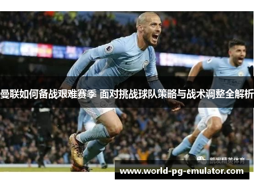 曼联如何备战艰难赛季 面对挑战球队策略与战术调整全解析 曼联如何备战艰难赛季 面对挑战球队策略与战术调整全解析