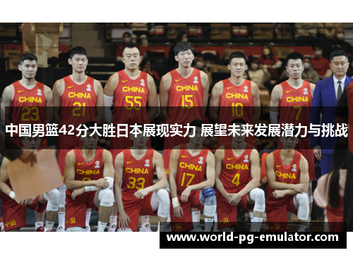 中国男篮42分大胜日本展现实力 展望未来发展潜力与挑战 中国男篮42分大胜日本展现实力 展望未来发展潜力与挑战