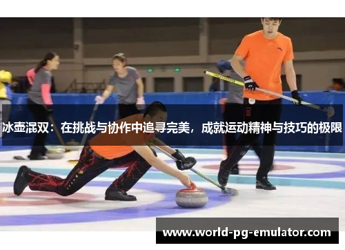 冰壶混双:在挑战与协作中追寻完美,成就运动精神与技巧的极限 冰壶混双:在挑战与协作中追寻完美,成就运动精神与技巧的极限