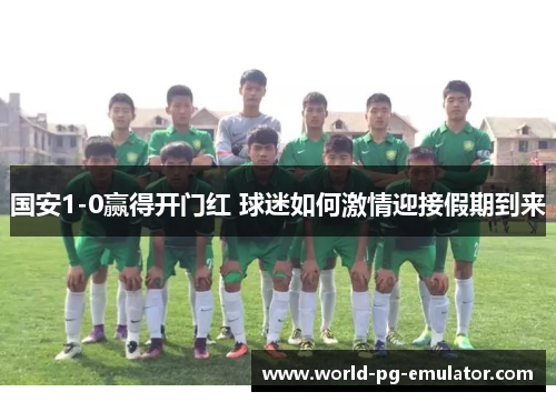 国安1-0赢得开门红 球迷如何激情迎接假期到来 国安1-0赢得开门红 球迷如何激情迎接假期到来