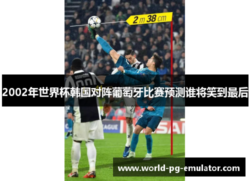 2002年世界杯韩国对阵葡萄牙比赛预测谁将笑到最后 2002年世界杯韩国对阵葡萄牙比赛预测谁将笑到最后